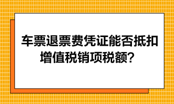 火車票退票費憑證能否抵扣增值稅銷項稅額？