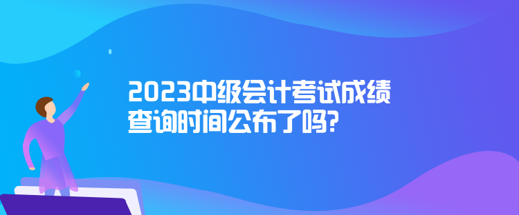 2023中級(jí)會(huì)計(jì)考試成績(jī)查詢時(shí)間公布了嗎？