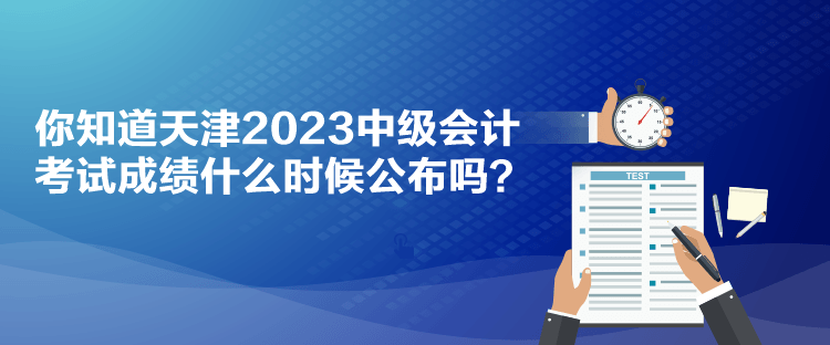 你知道天津2023中級會計考試成績什么時候公布嗎？