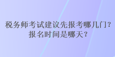 稅務(wù)師考試建議先報考哪幾門？報名時間是哪天？