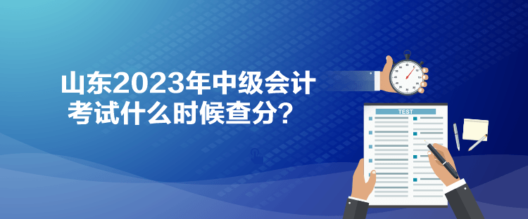 山東2023年中級(jí)會(huì)計(jì)考試什么時(shí)候查分？