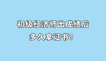 初級經(jīng)濟師出成績后多久拿證書？