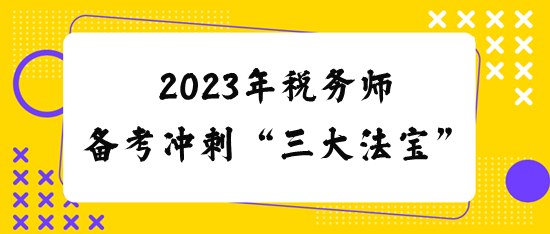 2023稅務(wù)師備考沖刺“三大法寶”