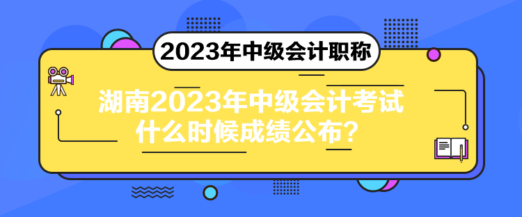 湖南2023年中級會計考試什么時候成績公布？