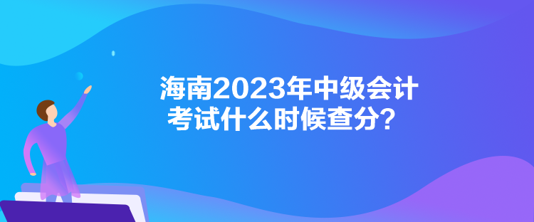 海南2023年中級(jí)會(huì)計(jì)考試什么時(shí)候查分？