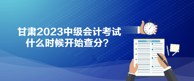 甘肅2023中級會計考試什么時候開始查分？