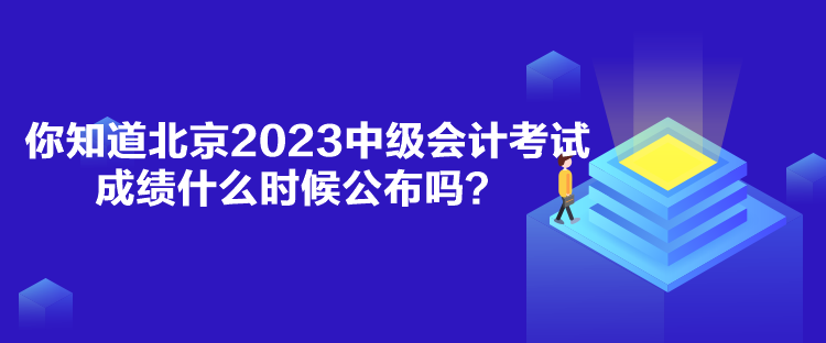 你知道北京2023中級會計考試成績什么時候公布嗎？