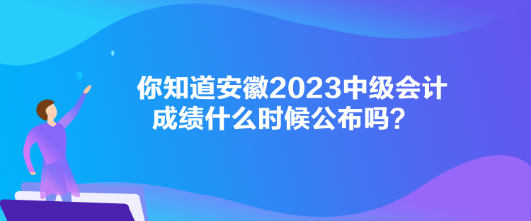 你知道安徽2023中級會計(jì)成績什么時(shí)候公布嗎？