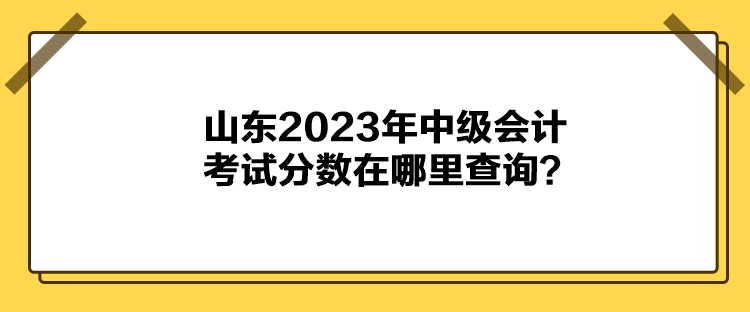 山東2023年中級會計考試分數(shù)在哪里查詢？