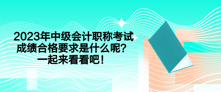 2023年中級(jí)會(huì)計(jì)職稱考試成績(jī)合格要求是什么呢？一起來看看吧！