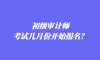 初級審計師考試幾月份開始報名？