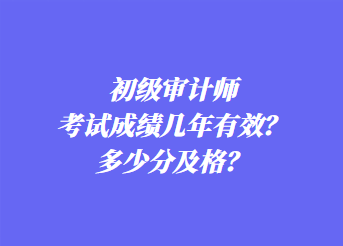 初級審計師考試成績幾年有效？多少分及格？