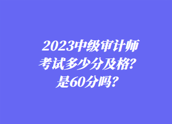 2023中級(jí)審計(jì)師考試多少分及格？是60分嗎？