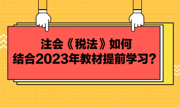 注會《稅法》如何結合2023年教材提前學習？