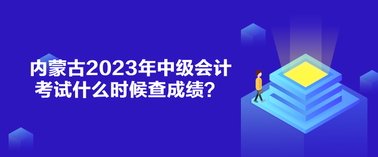 內(nèi)蒙古2023年中級(jí)會(huì)計(jì)考試什么時(shí)候查成績(jī)？