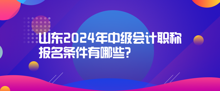 山東2024年中級(jí)會(huì)計(jì)職稱報(bào)名條件有哪些？