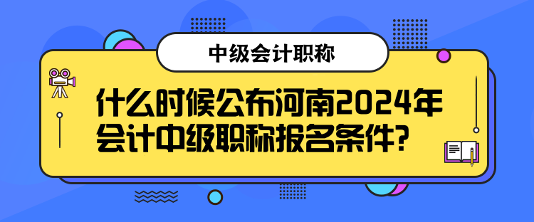 什么時候公布河南2024年會計中級職稱報名條件？