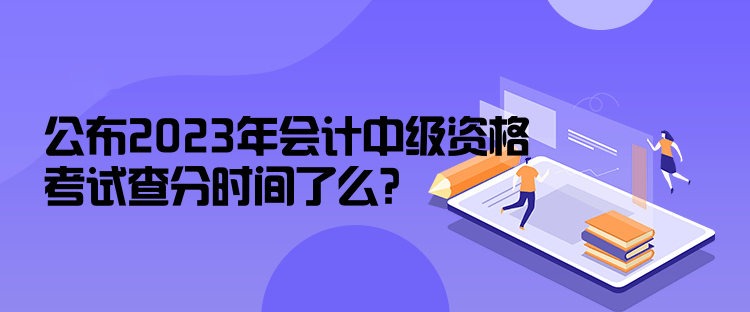 公布2023年會計中級資格考試查分時間了么？