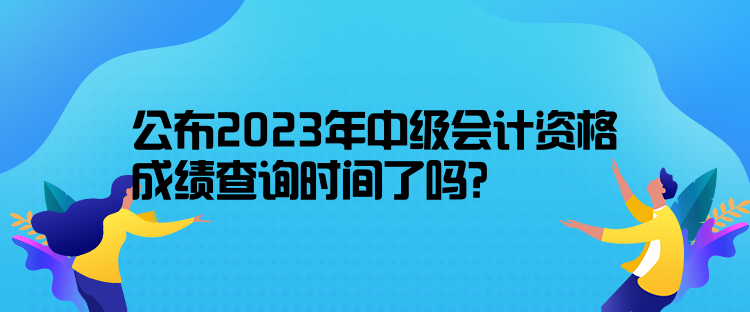 公布2023年中級會計資格成績查詢時間了嗎？10月31日前