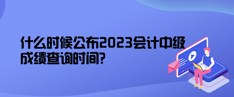 什么時候公布2023會計中級成績查詢時間？