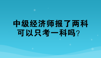 中級(jí)經(jīng)濟(jì)師報(bào)了兩科，可以只考一科嗎？