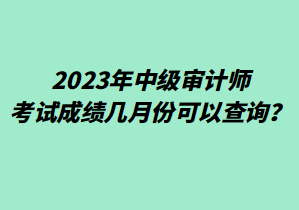 2023年中級審計師考試成績幾月份可以查詢？