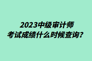 2023中級審計師考試成績什么時候查詢？