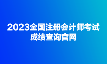 2023全國注冊(cè)會(huì)計(jì)師考試成績(jī)查詢官網(wǎng)