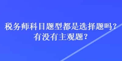 稅務(wù)師科目題型都是選擇題嗎？有沒有主觀題？