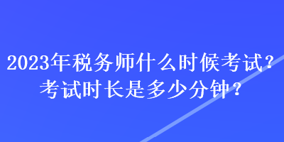 2023年稅務(wù)師什么時(shí)候考試？考試時(shí)長(zhǎng)是多少分鐘？