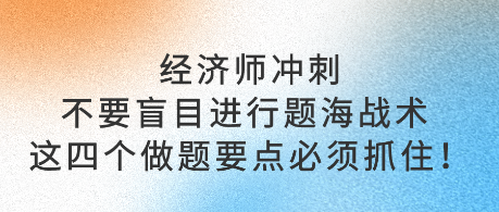 經濟師沖刺不要盲目進行題海戰(zhàn)術 這四個做題要點必須抓住！