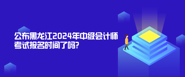 公布黑龍江2024年中級(jí)會(huì)計(jì)師考試報(bào)名時(shí)間了嗎？