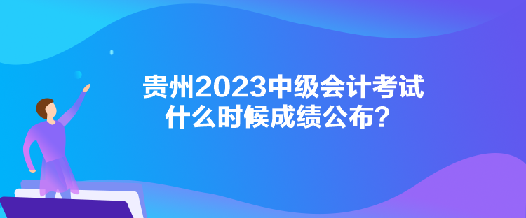 貴州2023中級會計考試什么時候成績公布？