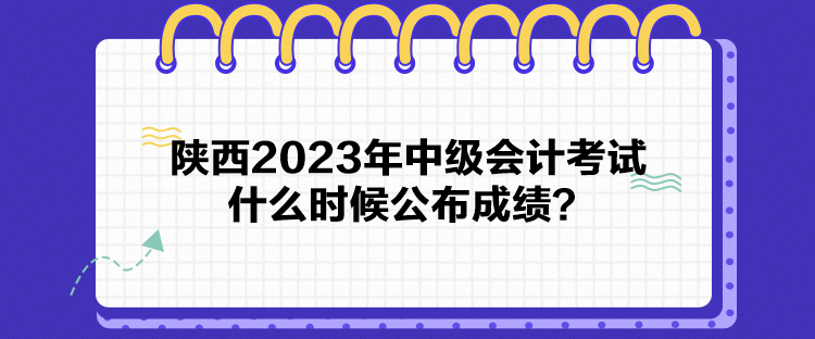 陜西2023年中級會計考試什么時候公布成績？