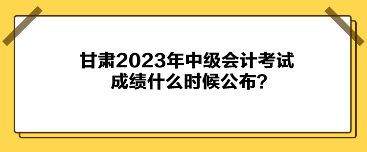 甘肅2023年中級(jí)會(huì)計(jì)考試成績(jī)什么時(shí)候公布？