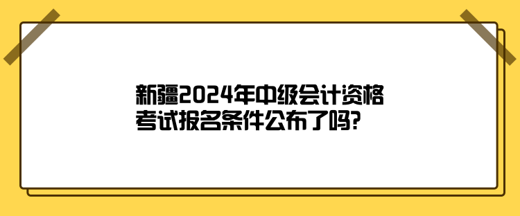 新疆2024年中級會計資格考試報名條件公布了嗎？