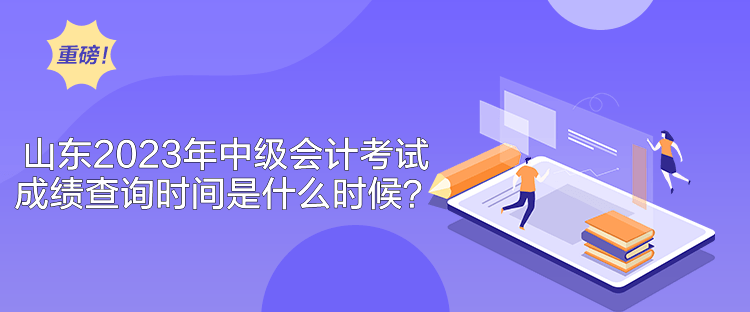 山東2023年中級(jí)會(huì)計(jì)考試成績(jī)查詢時(shí)間是什么時(shí)候？