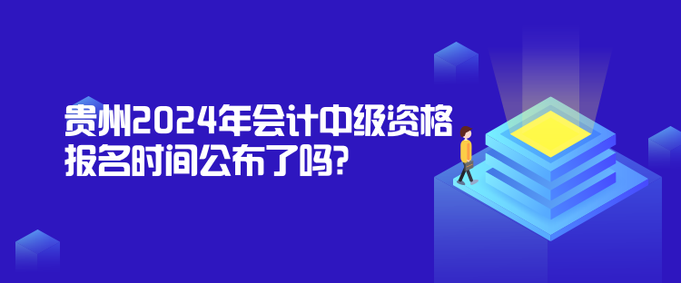 貴州2024年會計中級資格報名時間公布了嗎？