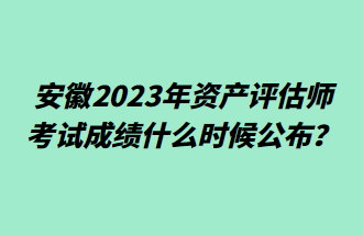 安徽2023年資產(chǎn)評估師考試成績什么時候公布？