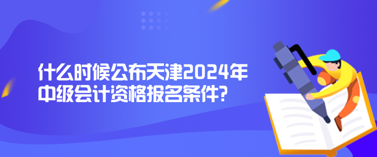 什么時(shí)候公布天津2024年中級會計(jì)資格報(bào)名條件？