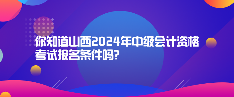 你知道山西2024年中級(jí)會(huì)計(jì)資格考試報(bào)名條件嗎？