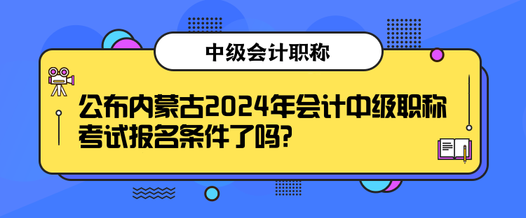 公布內(nèi)蒙古2024年會(huì)計(jì)中級(jí)職稱考試報(bào)名條件了嗎？