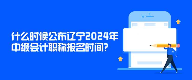 什么時候公布遼寧2024年中級會計(jì)職稱報(bào)名時間？