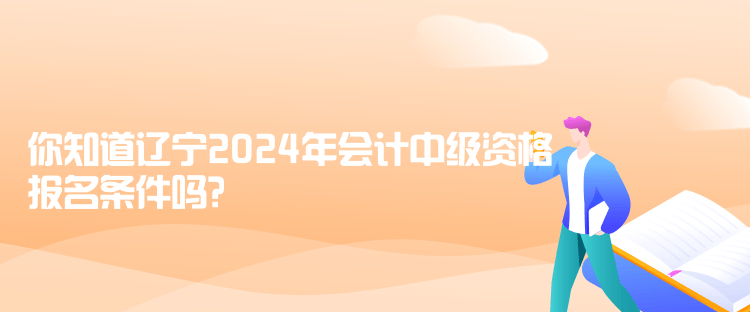 你知道遼寧2024年會(huì)計(jì)中級(jí)資格報(bào)名條件嗎？