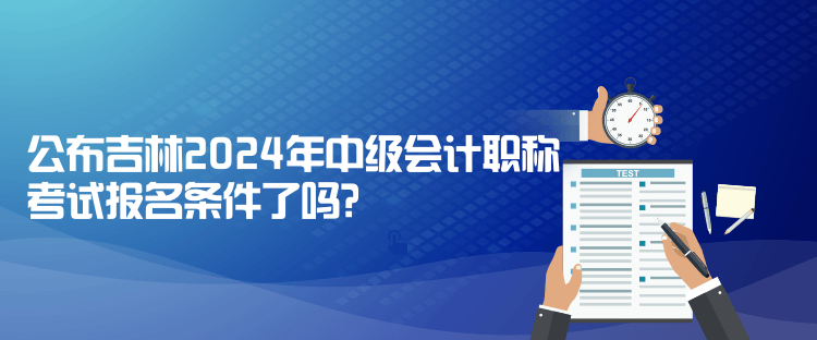 公布吉林2024年中級(jí)會(huì)計(jì)職稱考試報(bào)名條件了嗎？