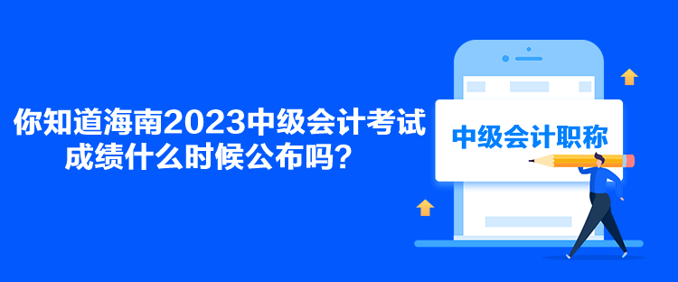 你知道海南2023中級(jí)會(huì)計(jì)考試成績(jī)什么時(shí)候公布嗎？