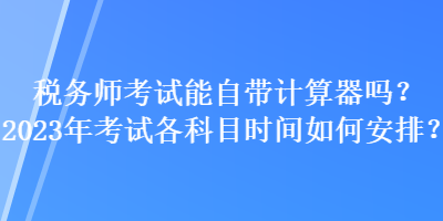 稅務師考試能自帶計算器嗎？2023年考試各科目時間如何安排？