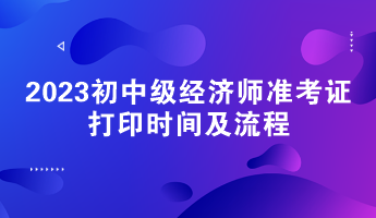 2023初中級(jí)經(jīng)濟(jì)師準(zhǔn)考證打印時(shí)間及流程