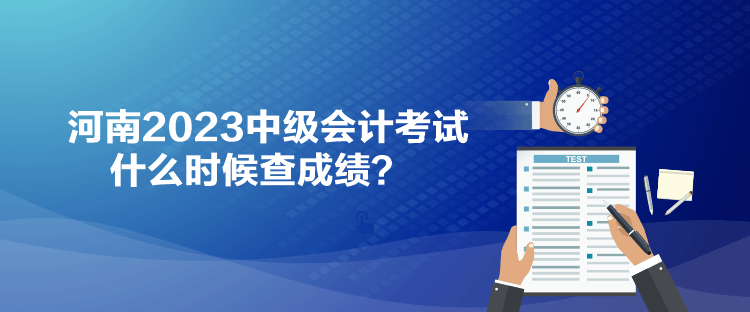 河南2023中級會計(jì)考試什么時候查成績？