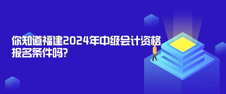 你知道福建2024年中級(jí)會(huì)計(jì)資格報(bào)名條件嗎？